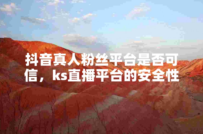 抖音真人粉丝平台是否可信，ks直播平台的安全性如何，QQ自助业务网提供哪些服务？