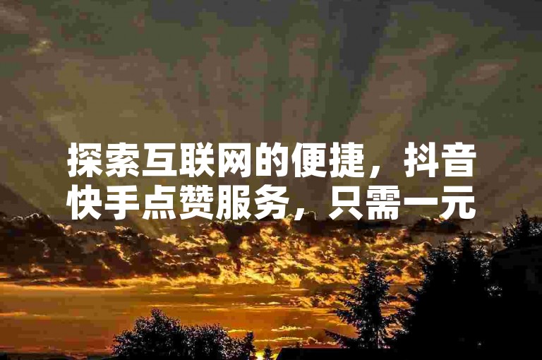探索互联网的便捷，抖音快手点赞服务，只需一元即可获得百赞千赞，快速提升你的社交影响力。