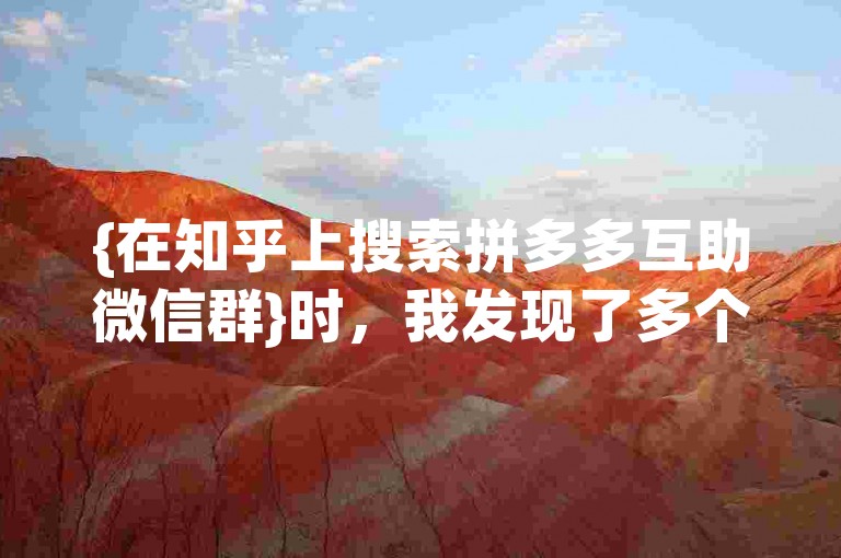 {在知乎上搜索拼多多互助微信群}时，我发现了多个相关的讨论和群组。