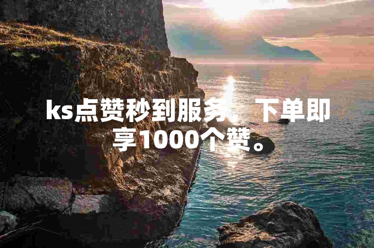 ks点赞秒到服务，下单即享1000个赞。
