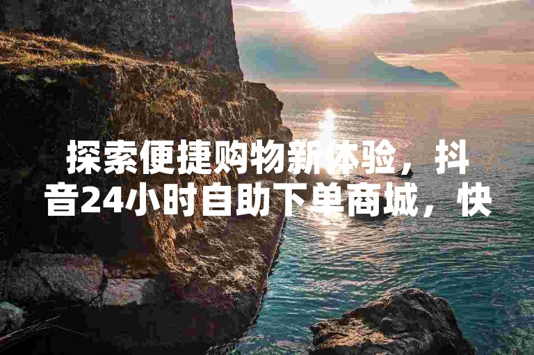 探索便捷购物新体验，抖音24小时自助下单商城，快速链接至低价快手平台 - 网红优选，随时享受优惠。