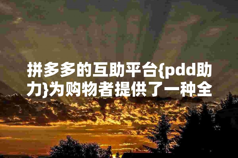 拼多多的互助平台{pdd助力}为购物者提供了一种全新的互动体验。
