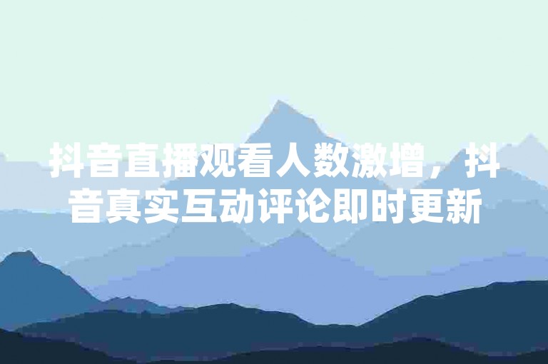 抖音直播观看人数激增，抖音真实互动评论即时更新 - qq超级会员优惠活动平台 - 抖音快手高质量粉丝增长工具有哪些