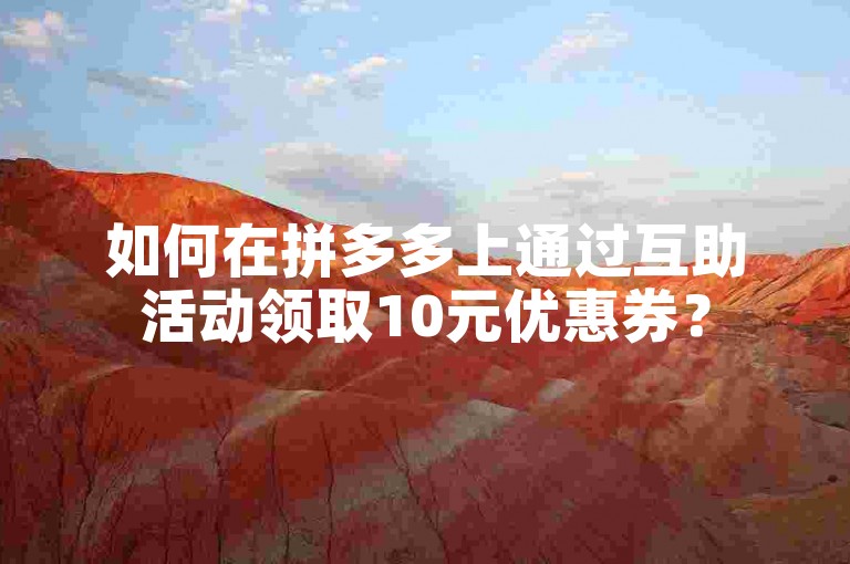 如何在拼多多上通过互助活动领取10元优惠券？