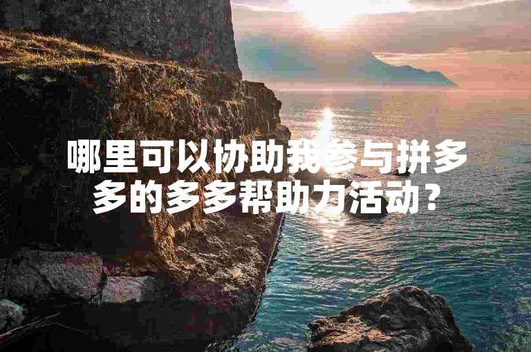 哪里可以协助我参与拼多多的多多帮助力活动？