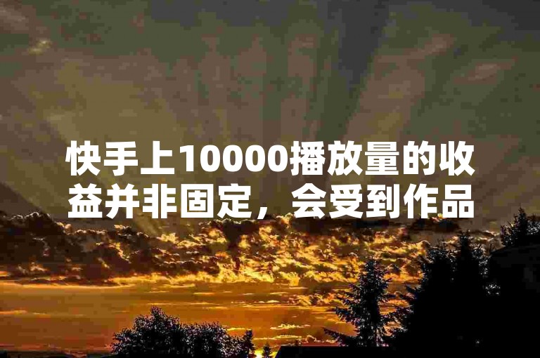 快手上10000播放量的收益并非固定，会受到作品质量、互动率及创作者等级等因素影响。