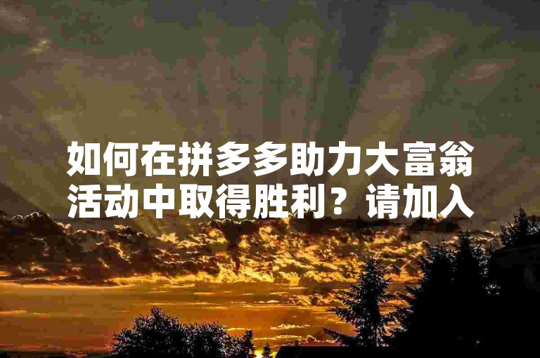 如何在拼多多助力大富翁活动中取得胜利？请加入2025多多助力群，一起交流技巧和经验。