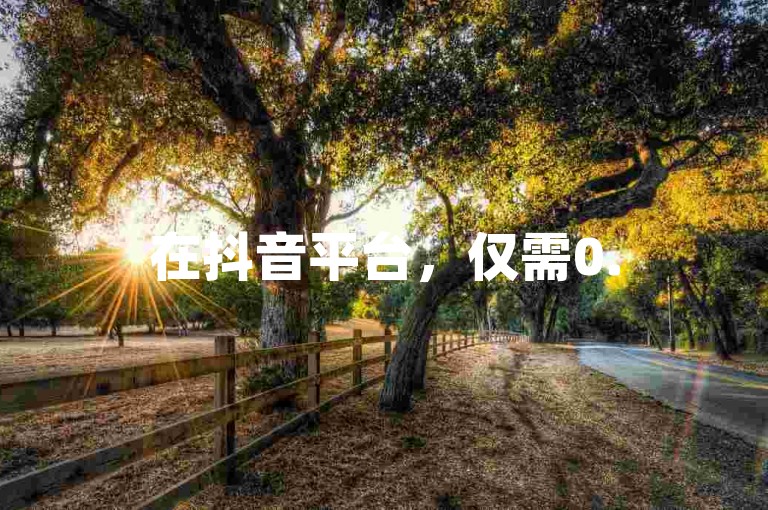 在抖音平台，仅需0.5元就能获得100个点赞。