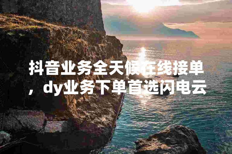 抖音业务全天候在线接单，dy业务下单首选闪电云商城 - dy业务自助下单软件下载 - dy免费24小时下单平台独家揭秘