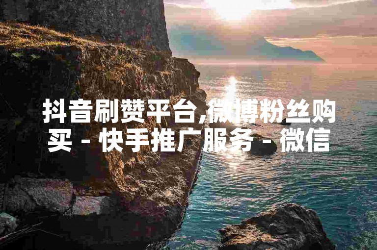 抖音刷赞平台,微博粉丝购买 - 快手推广服务 - 微信营销工具代理