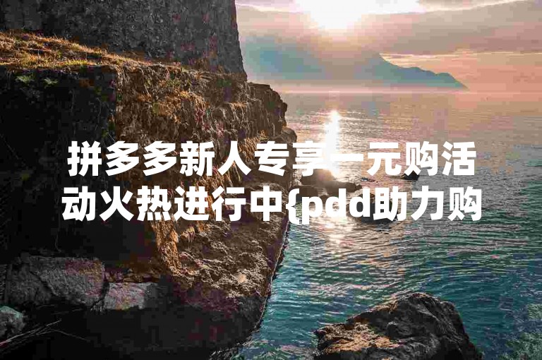 拼多多新人专享一元购活动火热进行中{pdd助力购物狂欢}。