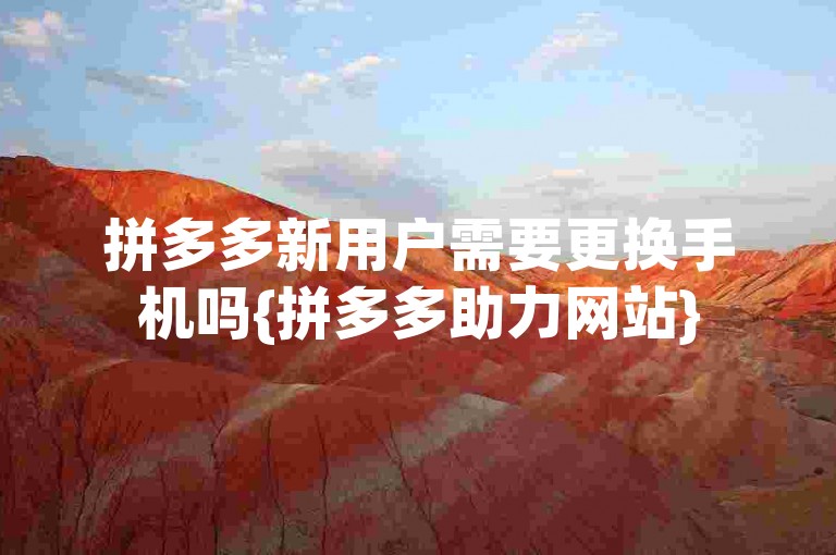 拼多多新用户需要更换手机吗{拼多多助力网站}