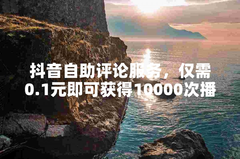 抖音自助评论服务，仅需0.1元即可获得10000次播放量。