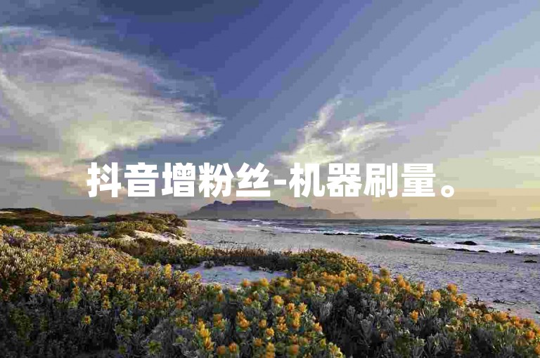 抖音增粉丝-机器刷量。
