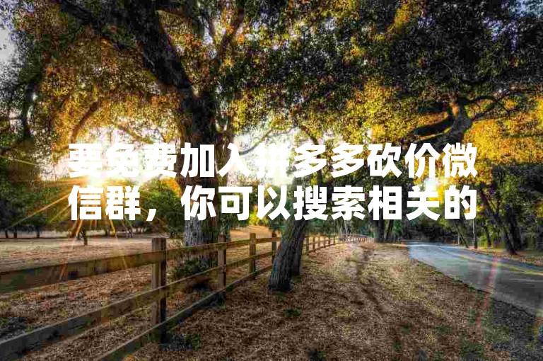 要免费加入拼多多砍价微信群，你可以搜索相关的群聊信息，找到合适的群后申请入群。