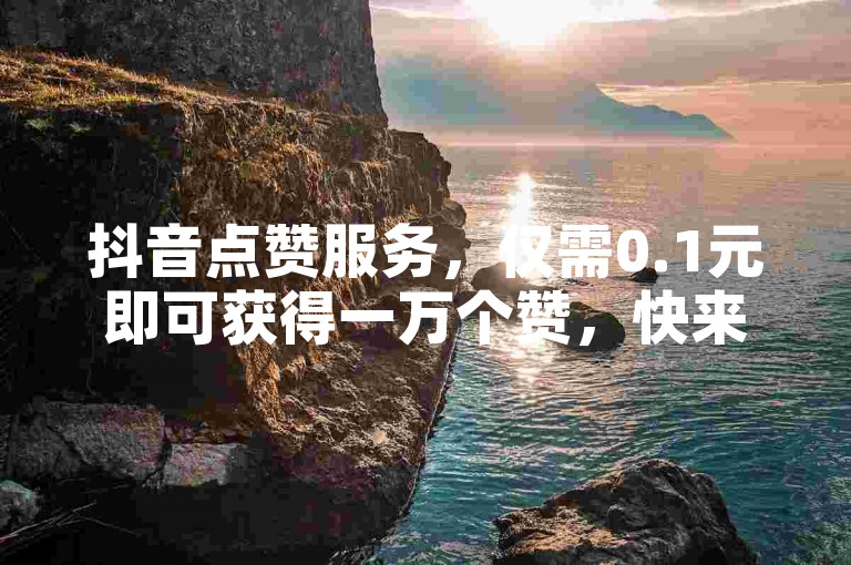 抖音点赞服务，仅需0.1元即可获得一万个赞，快来ks平台双击并关注我们吧！