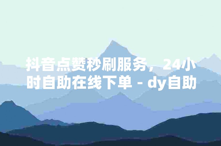 抖音点赞秒刷服务，24小时自助在线下单 - dy自助下单平台网站免费。