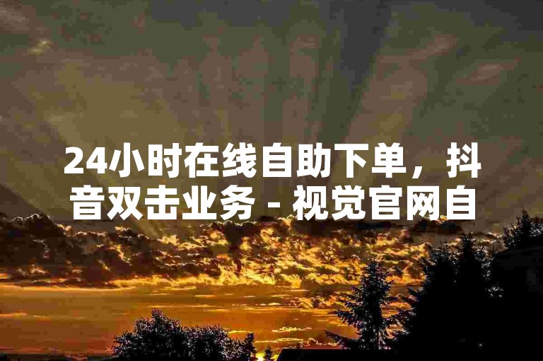 24小时在线自助下单，抖音双击业务 - 视觉官网自动发卡网 - 抖音福袋必中脚本2024。