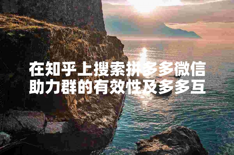 在知乎上搜索拼多多微信助力群的有效性及多多互助网站的相关信息能得到不少用户分享的经验与见解。