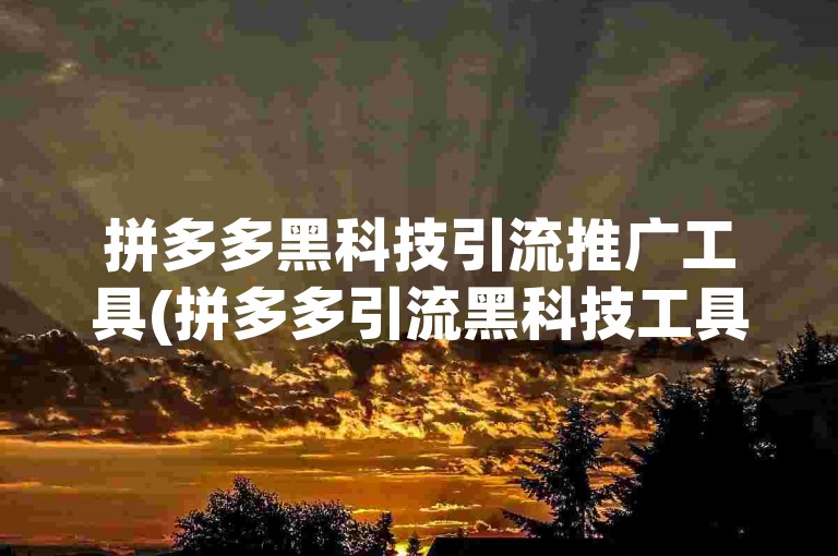 拼多多黑科技引流推广工具(拼多多引流黑科技工具)