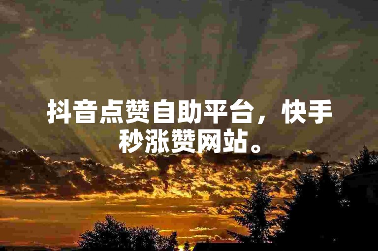 抖音点赞自助平台，快手秒涨赞网站。