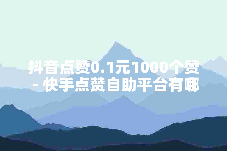 抖音点赞0.1元1000个赞 - 快手点赞自助平台有哪些