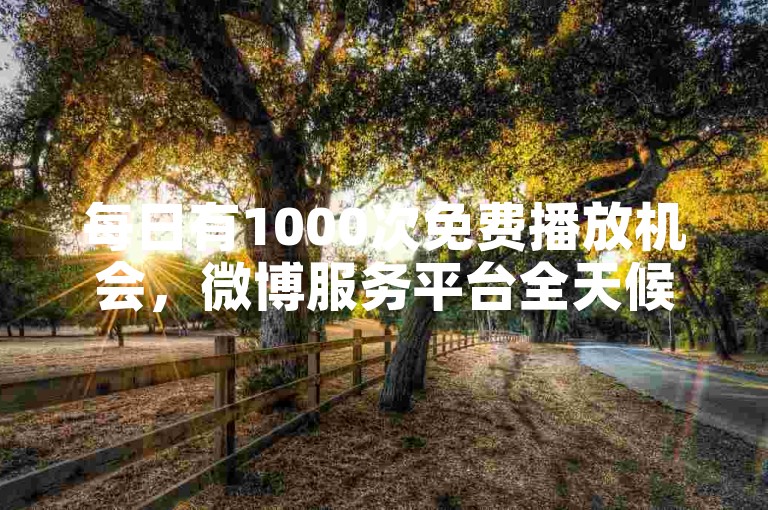 每日有1000次免费播放机会，微博服务平台全天候开放。