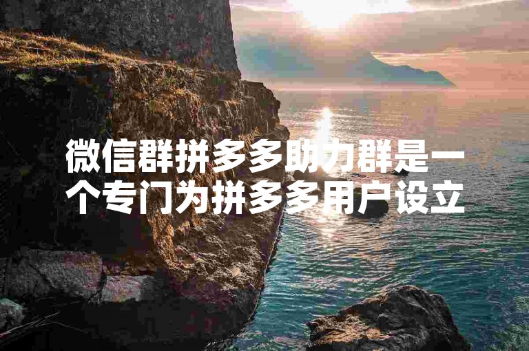 微信群拼多多助力群是一个专门为拼多多用户设立的互助社群，旨在通过集体的力量帮助成员获得更多的优惠和福利。