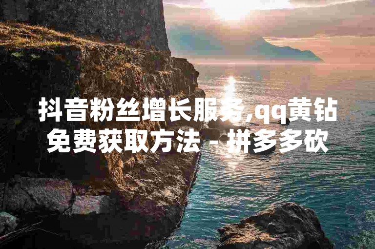 抖音粉丝增长服务,qq黄钻免费获取方法 - 拼多多砍价互助群组 - qq个性签名点赞优惠网站