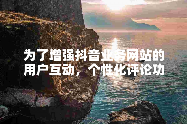 为了增强抖音业务网站的用户互动，个性化评论功能显得尤为重要。
