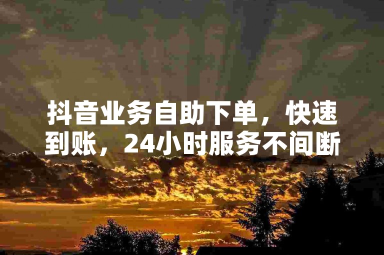 抖音业务自助下单，快速到账，24小时服务不间断。