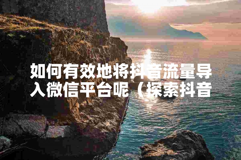 如何有效地将抖音流量导入微信平台呢（探索抖音向微信引流的最优方法）。