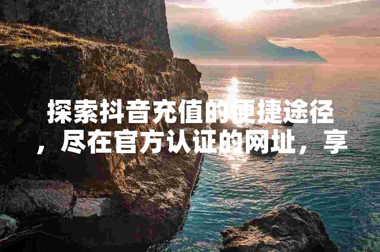 探索抖音充值的便捷途径，尽在官方认证的网址，享受24小时不间断的业务下单服务，确保您以最低价格获取所需，抖音快手交易平台与发卡网携手，实现秒速到账的无忧体验。