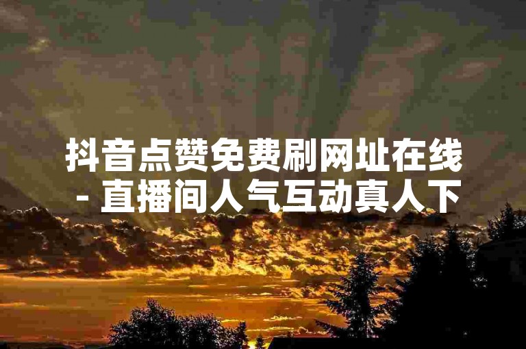抖音点赞免费刷网址在线 - 直播间人气互动真人下单。
