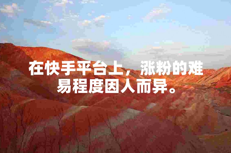 在快手平台上，涨粉的难易程度因人而异。