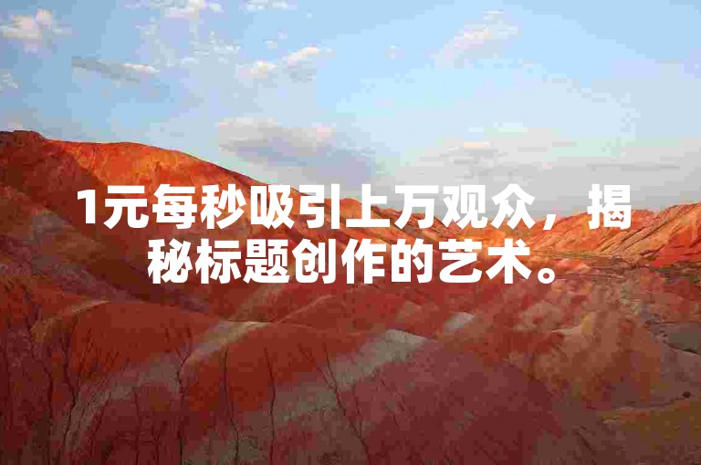 1元每秒吸引上万观众，揭秘标题创作的艺术。