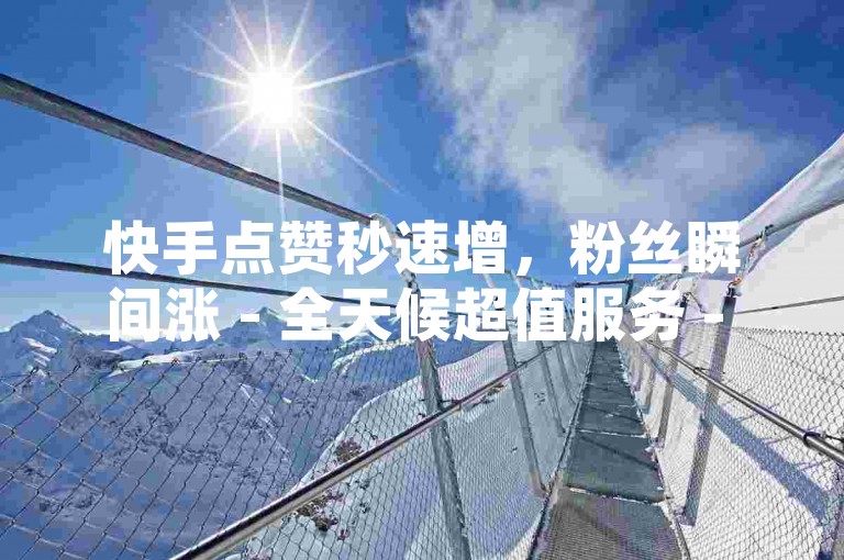 快手点赞秒速增，粉丝瞬间涨 - 全天候超值服务 - 仅需1元即可获得100个赞，全网最惠平台ks独家内幕。
