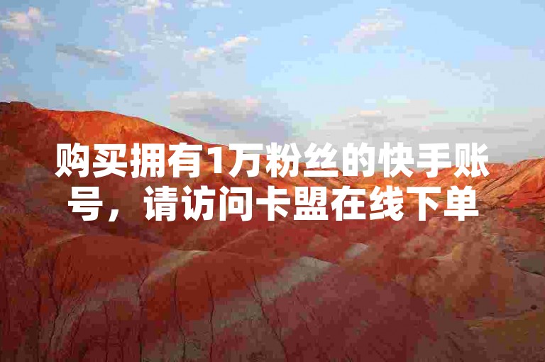 购买拥有1万粉丝的快手账号，请访问卡盟在线下单平台。