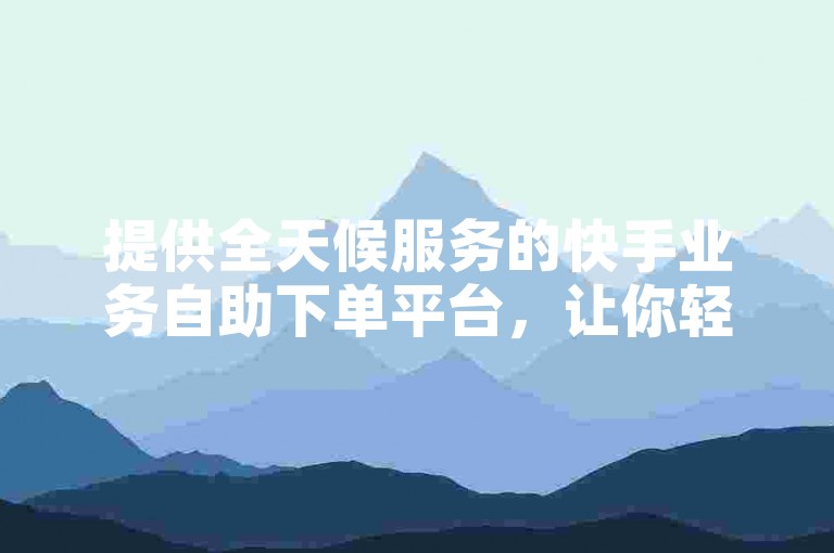 提供全天候服务的快手业务自助下单平台，让你轻松获得免费的点赞服务。