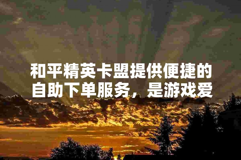 和平精英卡盟提供便捷的自助下单服务，是游戏爱好者的优选平台。