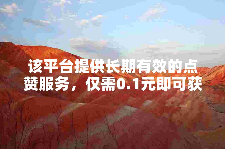 该平台提供长期有效的点赞服务，仅需0.1元即可获得一万赞，快手用户可享受全天候在线下单的便捷。