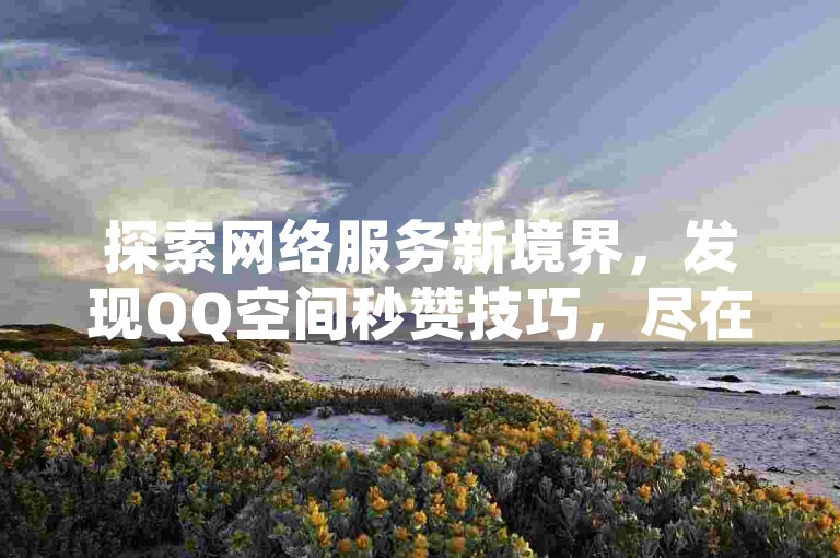 探索网络服务新境界，发现QQ空间秒赞技巧，尽在24小时自助平台，抖音快手业务也全面覆盖。