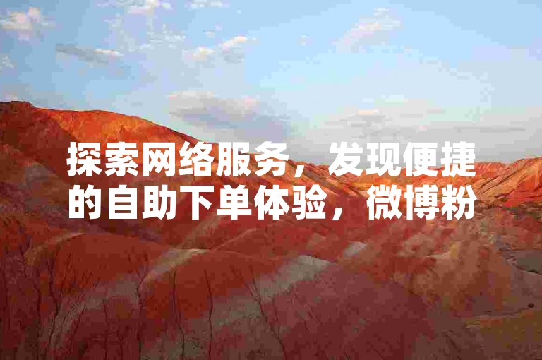 探索网络服务，发现便捷的自助下单体验，微博粉丝增长与ks点赞轻松获取。