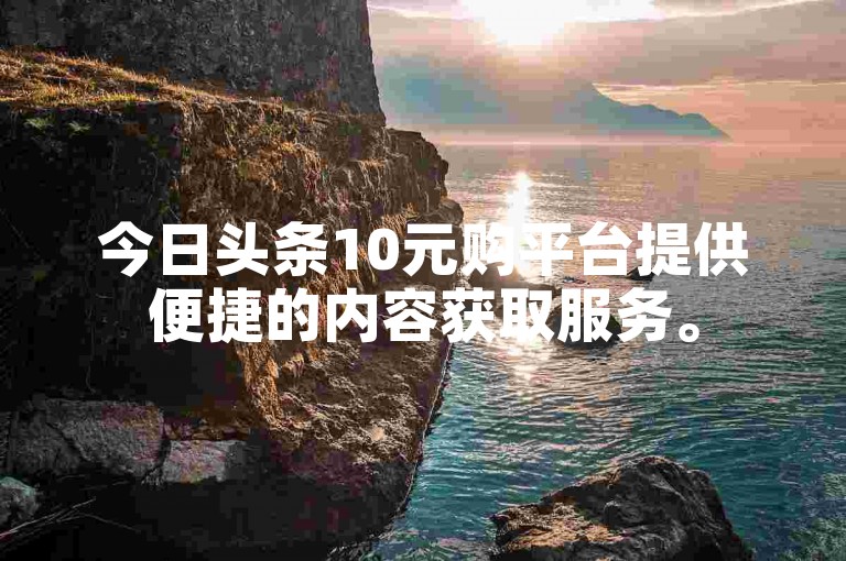 今日头条10元购平台提供便捷的内容获取服务。