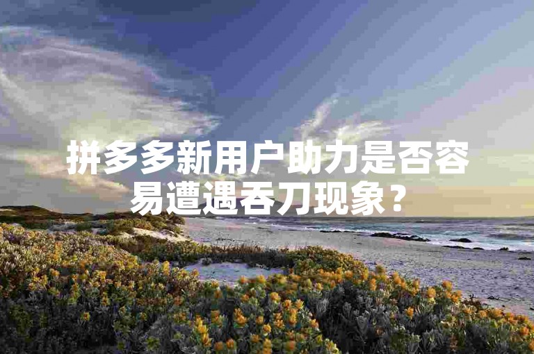拼多多新用户助力是否容易遭遇吞刀现象？