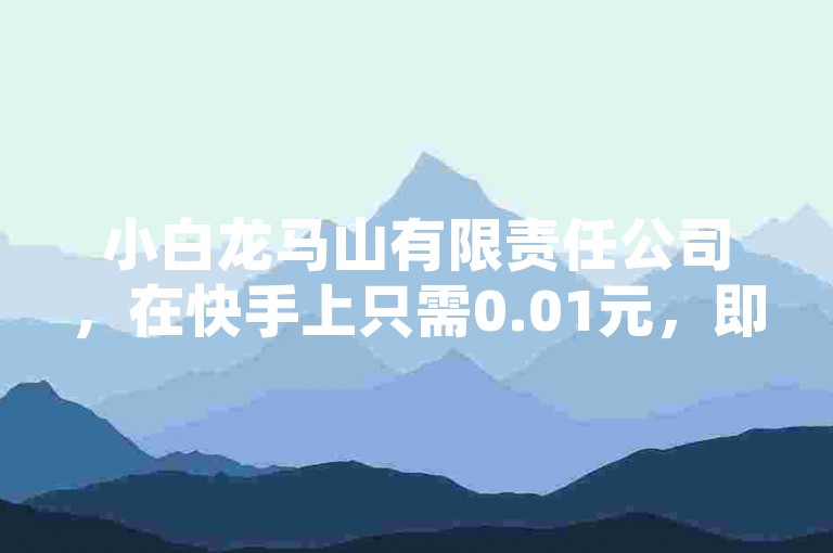 小白龙马山有限责任公司，在快手上只需0.01元，即可迅速提升社交媒体热度，让您的内容轻松走红！