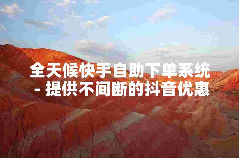 全天候快手自助下单系统 - 提供不间断的抖音优惠业务自助服务。