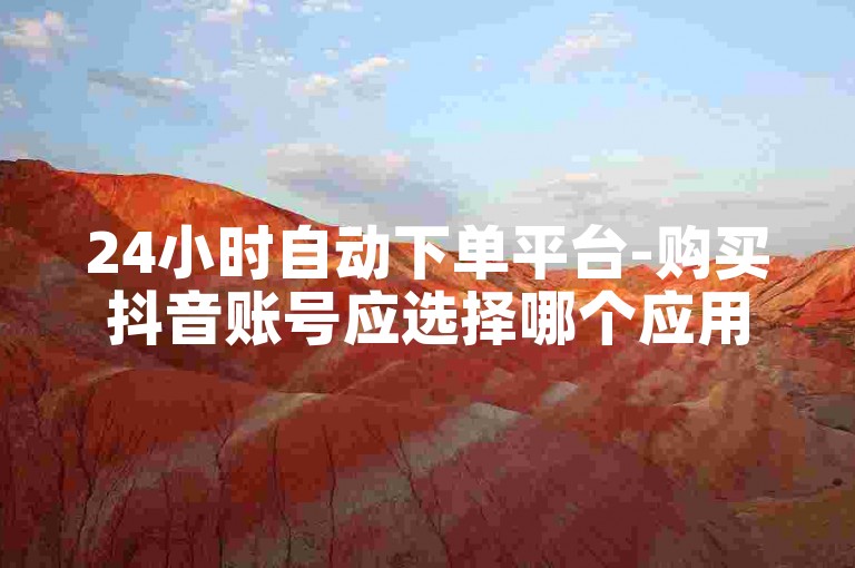 24小时自动下单平台-购买抖音账号应选择哪个应用程序