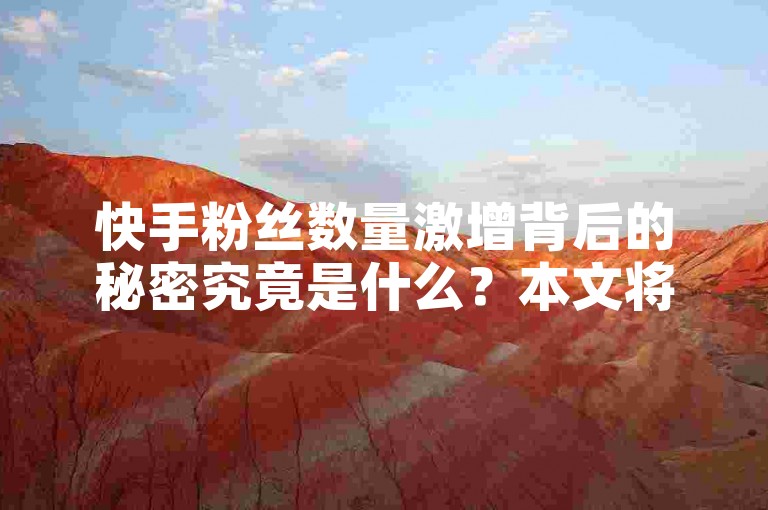 快手粉丝数量激增背后的秘密究竟是什么？本文将独家解析快手粉丝快速增长的秘诀，助你2025年轻松掌握增粉技巧！