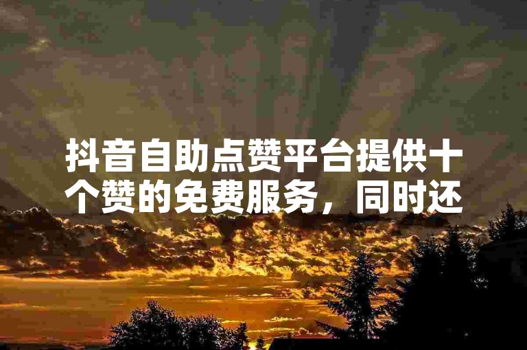 抖音自助点赞平台提供十个赞的免费服务，同时还有便宜的推广网站适用于快手用户。